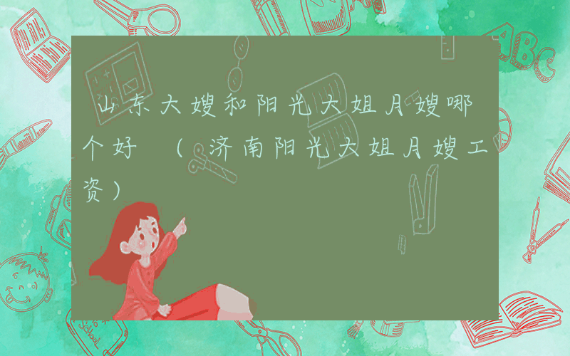 山东大嫂和阳光大姐月嫂哪个好 (济南阳光大姐月嫂工资)